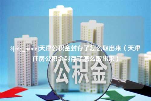 沭阳天津公积金封存了怎么取出来（天津住房公积金封存了怎么取出来）