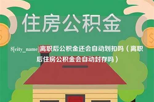 沭阳离职后公积金还会自动划扣吗（离职后住房公积金会自动封存吗）