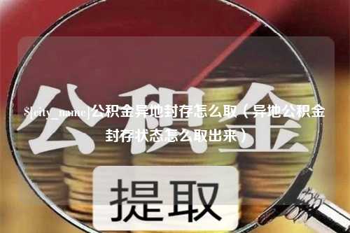 沭阳公积金异地封存怎么取（异地公积金封存状态怎么取出来）