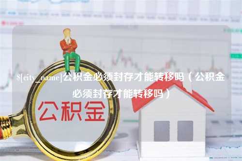 沭阳公积金必须封存才能转移吗（公积金必须封存才能转移吗）