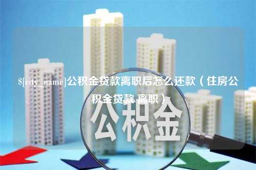 沭阳公积金贷款离职后怎么还款（住房公积金贷款 离职）