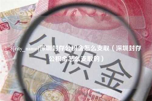 沭阳深圳封存公积金怎么支取（深圳封存公积金怎么支取的）