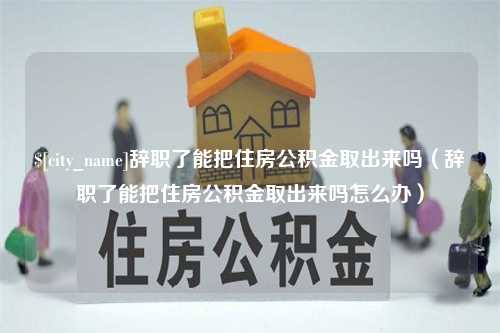 沭阳辞职了能把住房公积金取出来吗（辞职了能把住房公积金取出来吗怎么办）