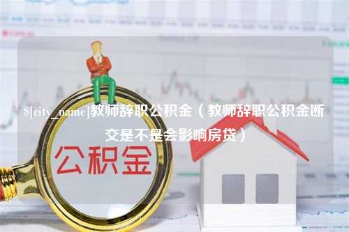 沭阳教师辞职公积金（教师辞职公积金断交是不是会影响房贷）