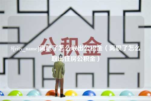 沭阳离职了怎么取出公积金（离职了怎么取出住房公积金）