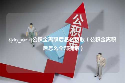 沭阳公积金离职后怎么帮取（公积金离职后怎么全部提取）