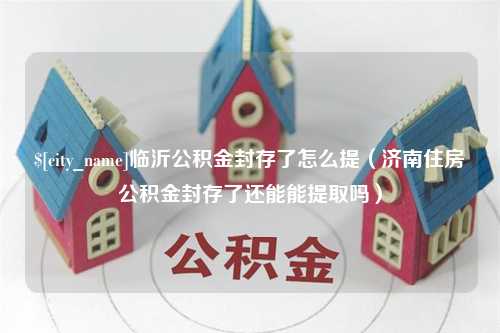 沭阳临沂公积金封存了怎么提（济南住房公积金封存了还能能提取吗）