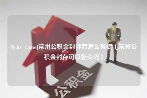 沭阳常州公积金封存后怎么帮提（常州公积金封存可以补交吗）