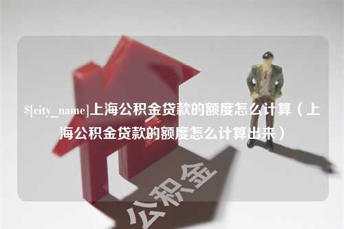 沭阳上海公积金贷款的额度怎么计算（上海公积金贷款的额度怎么计算出来）